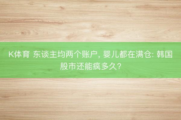 K体育 东谈主均两个账户, 婴儿都在满仓: 韩国股市还能疯多久?