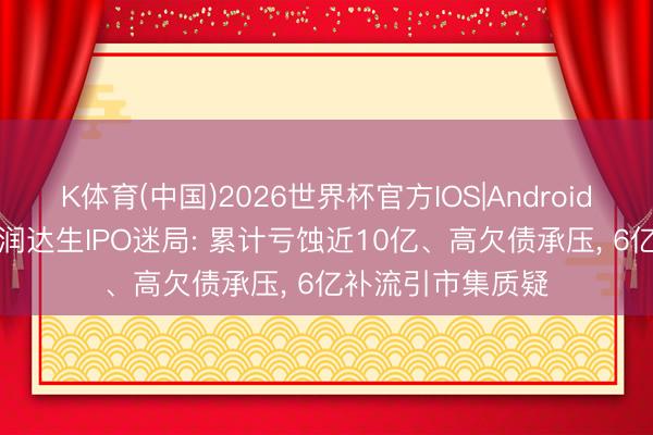 K体育(中国)2026世界杯官方IOS|Android手机app下载 恒润达生IPO迷局: 累计亏蚀近10亿、高欠债承压， 6亿补流引市集质疑