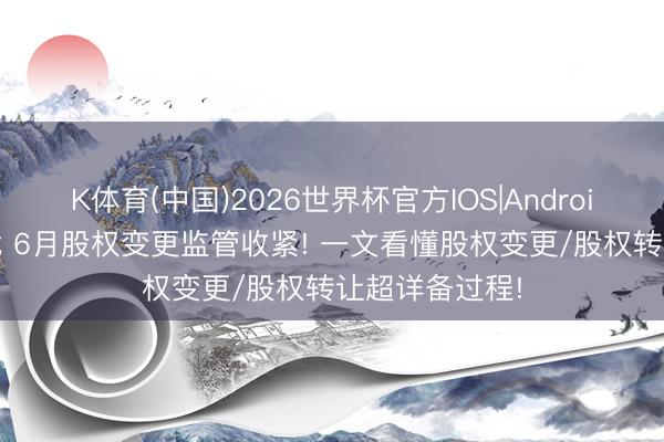 K体育(中国)2026世界杯官方IOS|Android手机app下载 6月股权变更监管收紧! 一文看懂股权变更/股权转让超详备过程!