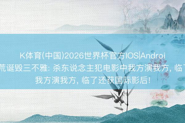 K体育(中国)2026世界杯官方IOS|Android手机app下载 荒诞毁三不雅: 杀东说念主犯电影中我方演我方， 临了还获国际影后!