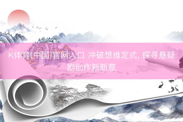 K体育(中国)官网入口 冲破想维定式， 探寻悬疑剧创作新新意