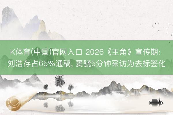 K体育(中国)官网入口 2026《主角》宣传期: 刘浩存占65%通稿， 窦骁5分钟采访为去标签化