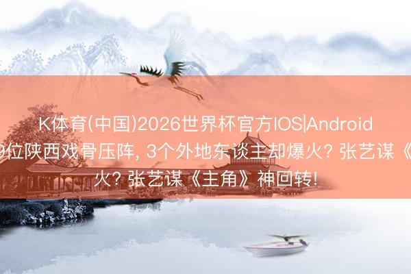 K体育(中国)2026世界杯官方IOS|Android手机app下载 9位陕西戏骨压阵， 3个外地东谈主却爆火? 张艺谋《主角》神回转!