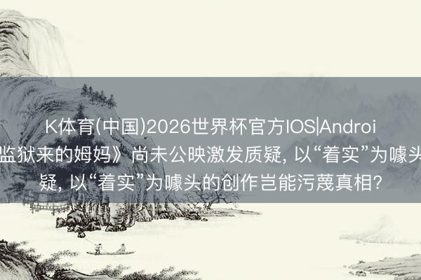 K体育(中国)2026世界杯官方IOS|Android手机app下载 电影《监狱来的姆妈》尚未公映激发质疑， 以“着实”为噱头的创作岂能污蔑真相?
