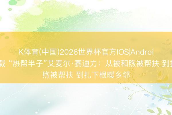 K体育(中国)2026世界杯官方IOS|Android手机app下载 “热帮半子”艾麦尔·赛迪力：从被和煦被帮扶 到扎下根暖乡邻
