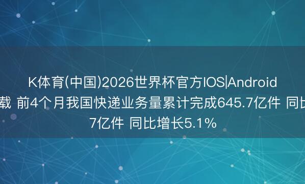 K体育(中国)2026世界杯官方IOS|Android手机app下载 前4个月我国快递业务量累计完成645.7亿件 同比增长5.1%
