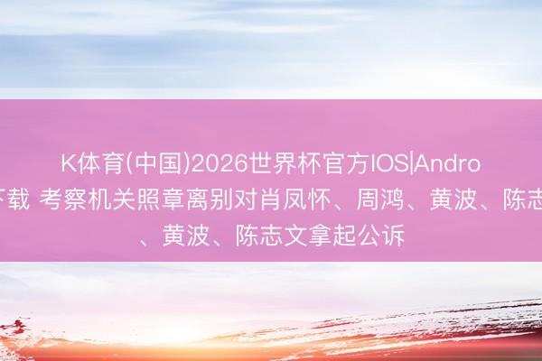K体育(中国)2026世界杯官方IOS|Android手机app下载 考察机关照章离别对肖凤怀、周鸿、黄波、陈志文拿起公诉