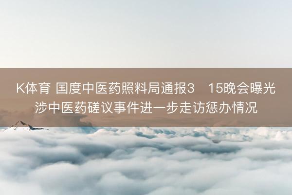 K体育 国度中医药照料局通报3・15晚会曝光涉中医药磋议事件进一步走访惩办情况