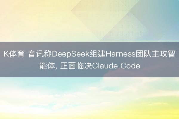 K体育 音讯称DeepSeek组建Harness团队主攻智能体， 正面临决Claude Code