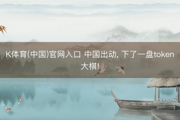 K体育(中国)官网入口 中国出动， 下了一盘token大棋!