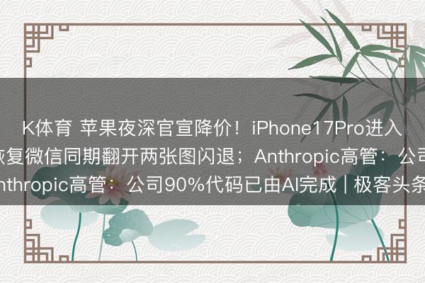 K体育 苹果夜深官宣降价！iPhone17Pro进入6000元档；腾讯客服恢复微信同期翻开两张图闪退；Anthropic高管：公司90%代码已由AI完成 | 极客头条