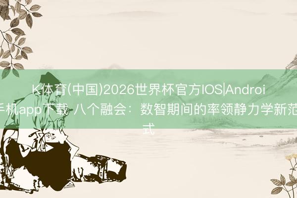 K体育(中国)2026世界杯官方IOS|Android手机app下载 八个融会：数智期间的率领静力学新范式