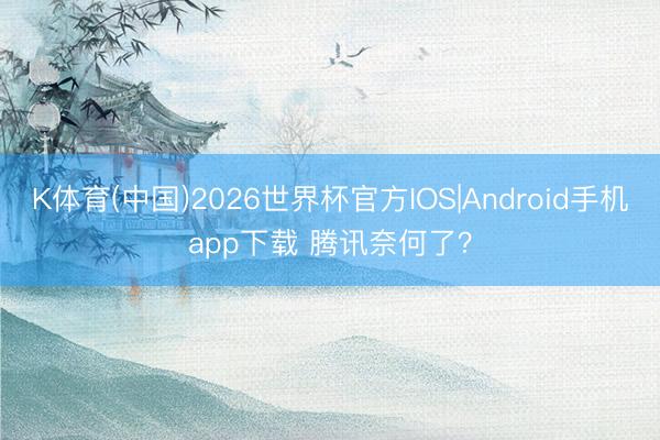 K体育(中国)2026世界杯官方IOS|Android手机app下载 腾讯奈何了？