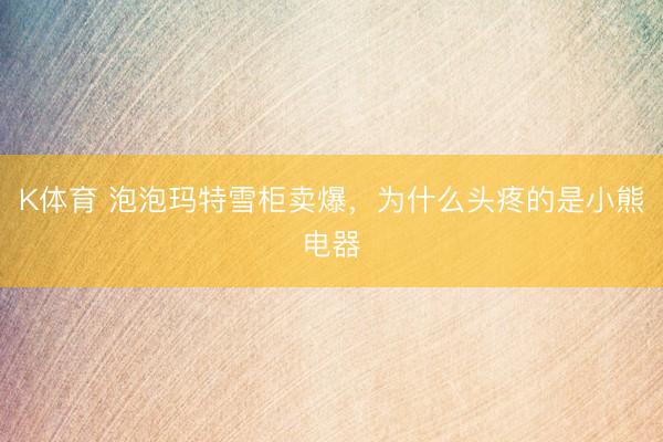 K体育 泡泡玛特雪柜卖爆，为什么头疼的是小熊电器