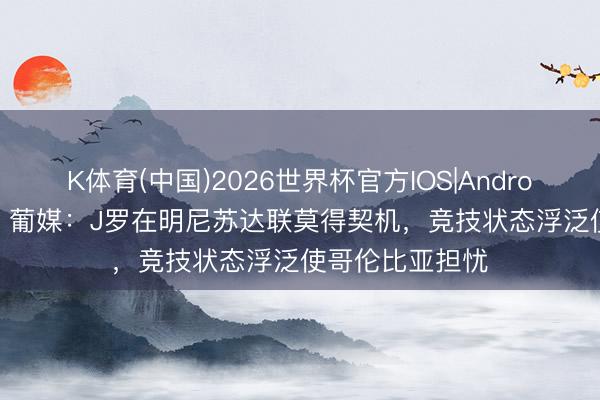 K体育(中国)2026世界杯官方IOS|Android手机app下载 葡媒:J罗在明尼苏达联莫得契机,竞技状态浮泛使哥伦比亚担忧