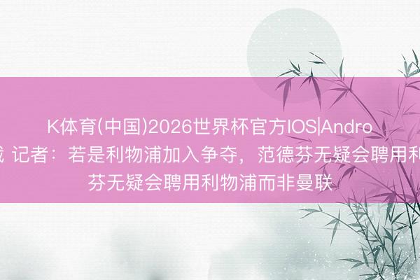 K体育(中国)2026世界杯官方IOS|Android手机app下载 记者：若是利物浦加入争夺，范德芬无疑会聘用利物浦而非曼联