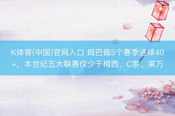 K体育(中国)官网入口 姆巴佩5个赛季进球40+，本世纪五大联赛仅少于梅西、C罗、莱万