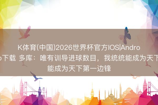 K体育(中国)2026世界杯官方IOS|Android手机app下载 多库:唯有训导进球数目,我统统能成为天下第一边锋