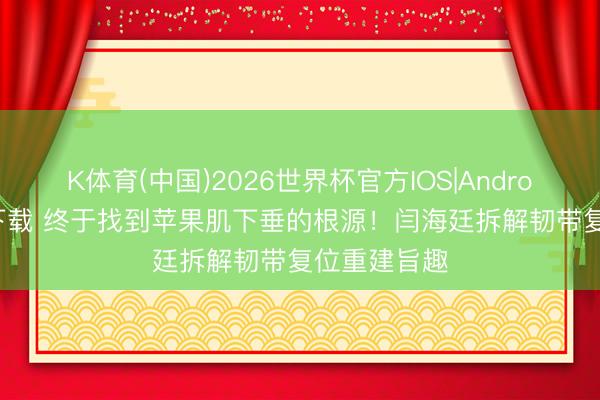 K体育(中国)2026世界杯官方IOS|Android手机app下载 终于找到苹果肌下垂的根源！闫海廷拆解韧带复位重建旨趣