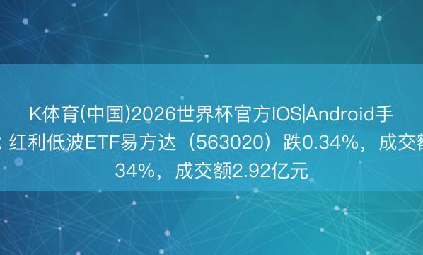 K体育(中国)2026世界杯官方IOS|Android手机app下载 红利低波ETF易方达（563020）跌0.34%，成交额2.92亿元