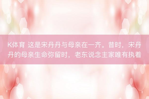 K体育 这是宋丹丹与母亲在一齐。昔时，宋丹丹的母亲生命弥留时，老东说念主家唯有执着