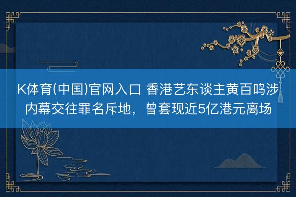 K体育(中国)官网入口 香港艺东谈主黄百鸣涉内幕交往罪名斥地，曾套现近5亿港元离场