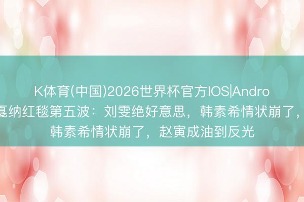 K体育(中国)2026世界杯官方IOS|Android手机app下载 戛纳红毯第五波：刘雯绝好意思，韩素希情状崩了，赵寅成油到反光