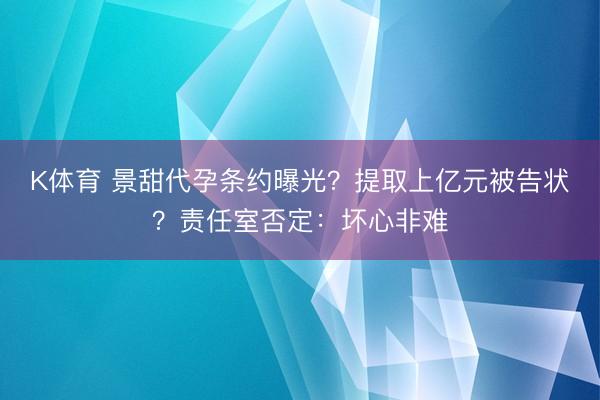 K体育 景甜代孕条约曝光？提取上亿元被告状？责任室否定：坏心非难