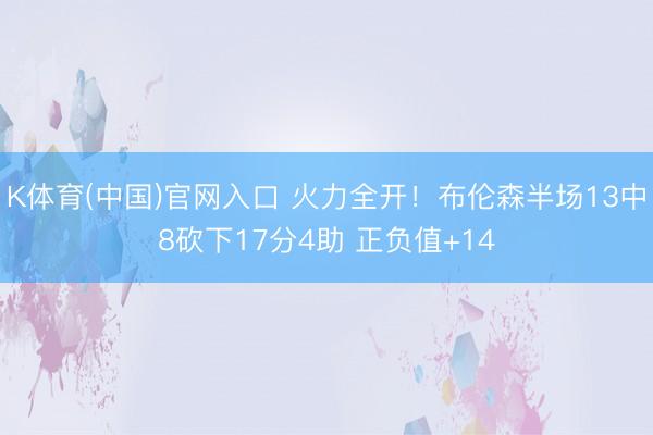 K体育(中国)官网入口 火力全开！布伦森半场13中8砍下17分4助 正负值+14