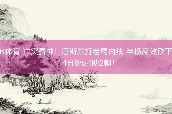 K体育 冲突费神！唐斯暴打老鹰内线 半场高效砍下14分8板4助2帽！