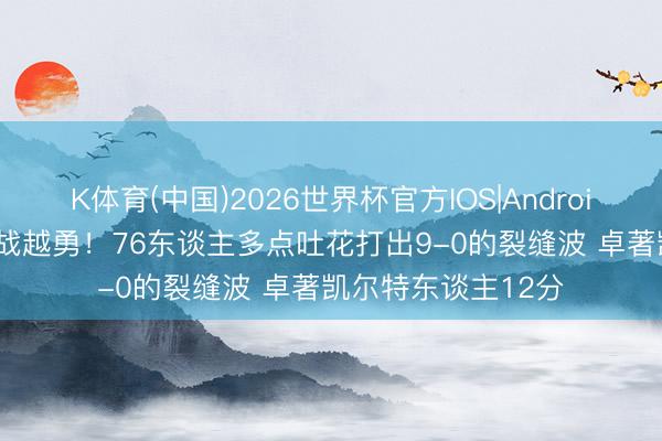 K体育(中国)2026世界杯官方IOS|Android手机app下载 越战越勇！76东谈主多点吐花打出9-0的裂缝波 卓著凯尔特东谈主12分
