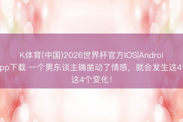 K体育(中国)2026世界杯官方IOS|Android手机app下载 一个男东谈主确凿动了情感，就会发生这4个变化！