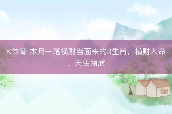 K体育 本月一笔横财当面来的3生肖，横财入命，天生丽质