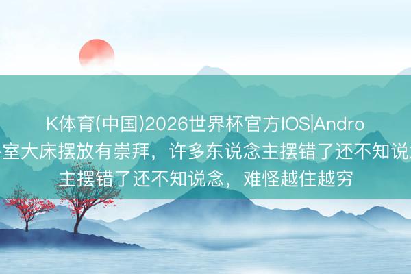 K体育(中国)2026世界杯官方IOS|Android手机app下载 卧室大床摆放有崇拜，许多东说念主摆错了还不知说念，难怪越住越穷