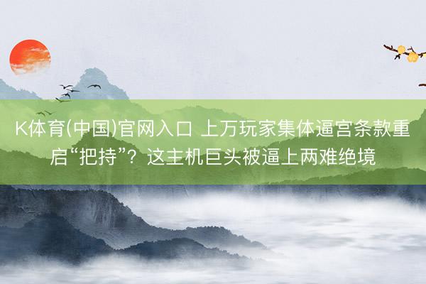 K体育(中国)官网入口 上万玩家集体逼宫条款重启“把持”？这主机巨头被逼上两难绝境