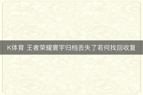 K体育 王者荣耀寰宇归档丢失了若何找回收复