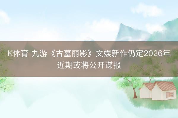 K体育 九游《古墓丽影》文娱新作仍定2026年近期或将公开谍报