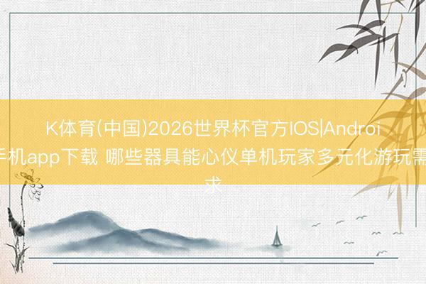 K体育(中国)2026世界杯官方IOS|Android手机app下载 哪些器具能心仪单机玩家多元化游玩需求