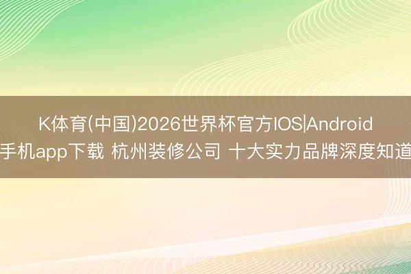K体育(中国)2026世界杯官方IOS|Android手机app下载 杭州装修公司 十大实力品牌深度知道