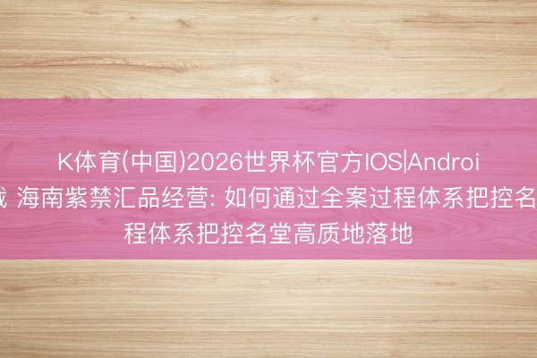 K体育(中国)2026世界杯官方IOS|Android手机app下载 海南紫禁汇品经营: 如何通过全案过程体系把控名堂高质地落地