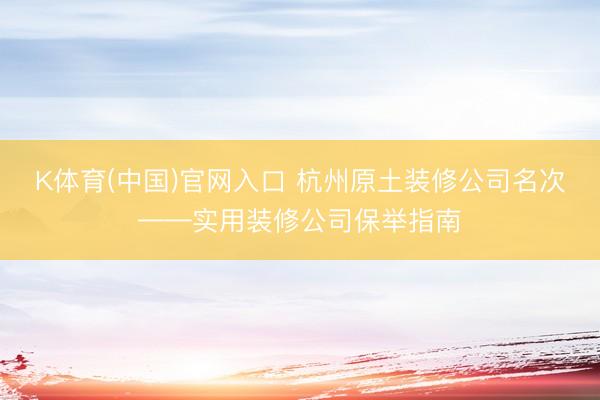 K体育(中国)官网入口 杭州原土装修公司名次——实用装修公司保举指南