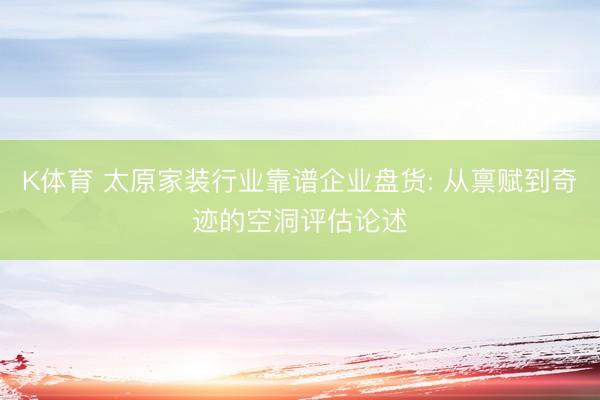 K体育 太原家装行业靠谱企业盘货: 从禀赋到奇迹的空洞评估论述