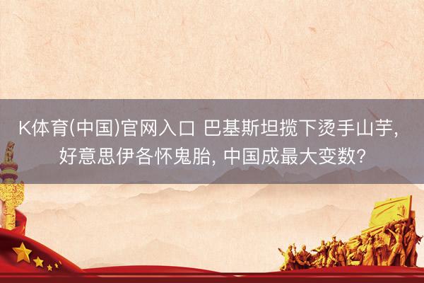 K体育(中国)官网入口 巴基斯坦揽下烫手山芋， 好意思伊各怀鬼胎， 中国成最大变数?