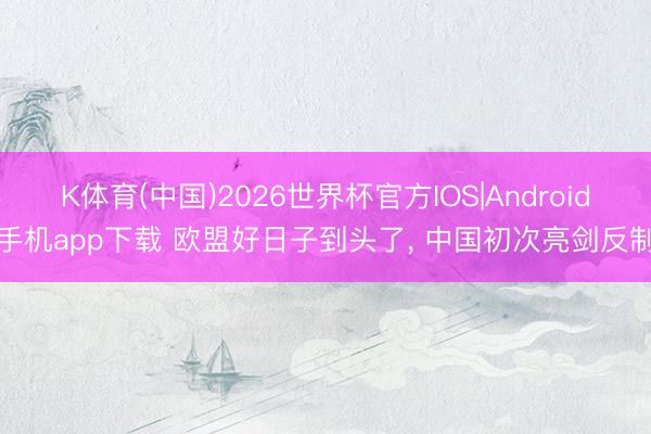 K体育(中国)2026世界杯官方IOS|Android手机app下载 欧盟好日子到头了， 中国初次亮剑反制