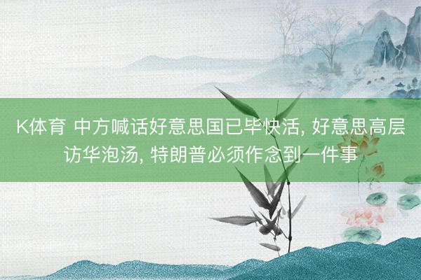 K体育 中方喊话好意思国已毕快活， 好意思高层访华泡汤， 特朗普必须作念到一件事