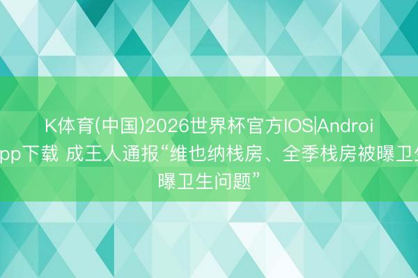 K体育(中国)2026世界杯官方IOS|Android手机app下载 成王人通报“维也纳栈房、全季栈房被曝卫生问题”