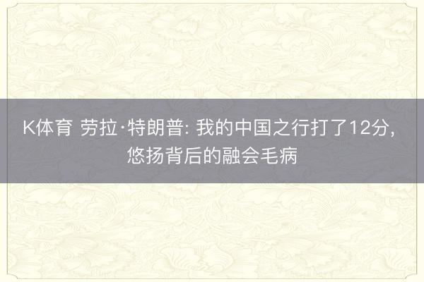 K体育 劳拉·特朗普: 我的中国之行打了12分， 悠扬背后的融会毛病