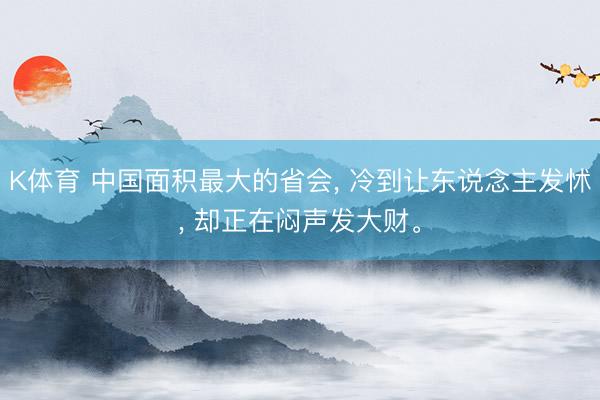 K体育 中国面积最大的省会， 冷到让东说念主发怵， 却正在闷声发大财。