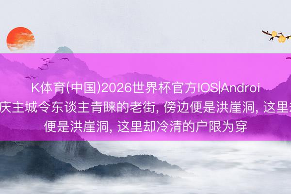 K体育(中国)2026世界杯官方IOS|Android手机app下载 重庆主城令东谈主青睐的老街， 傍边便是洪崖洞， 这里却冷清的户限为穿