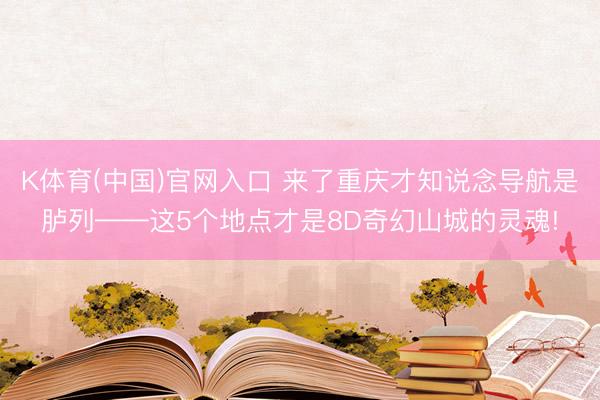 K体育(中国)官网入口 来了重庆才知说念导航是胪列——这5个地点才是8D奇幻山城的灵魂!
